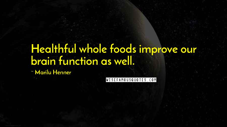 Marilu Henner Quotes: Healthful whole foods improve our brain function as well.