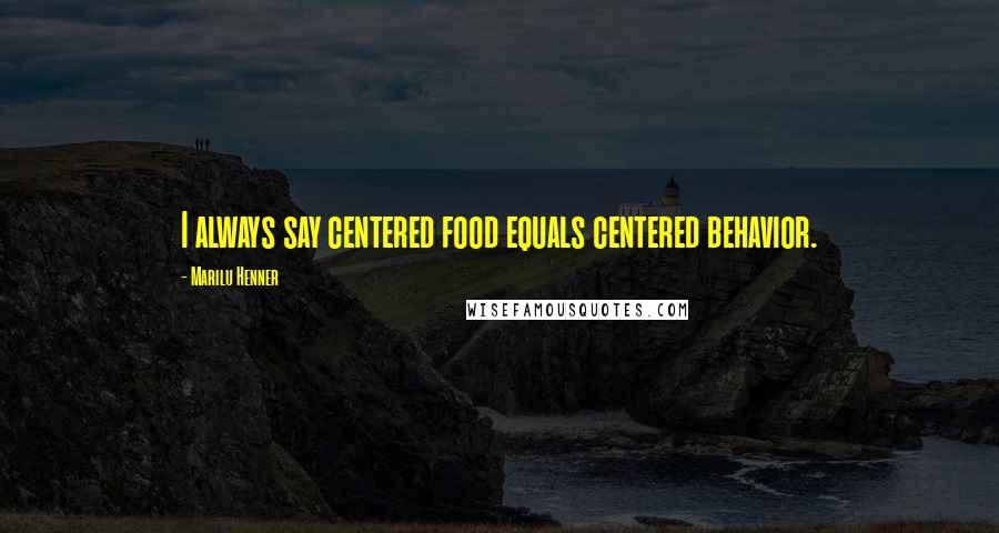 Marilu Henner Quotes: I always say centered food equals centered behavior.