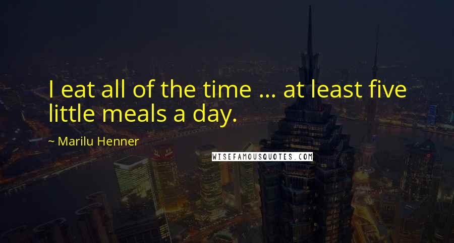 Marilu Henner Quotes: I eat all of the time ... at least five little meals a day.