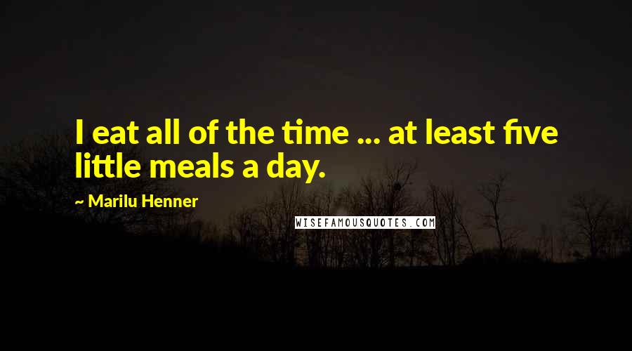 Marilu Henner Quotes: I eat all of the time ... at least five little meals a day.