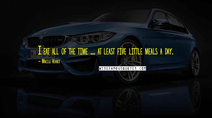 Marilu Henner Quotes: I eat all of the time ... at least five little meals a day.