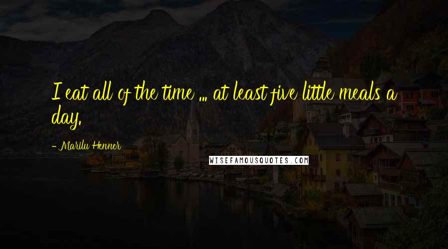 Marilu Henner Quotes: I eat all of the time ... at least five little meals a day.