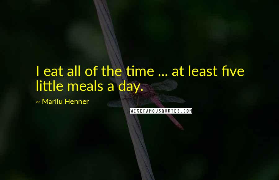 Marilu Henner Quotes: I eat all of the time ... at least five little meals a day.