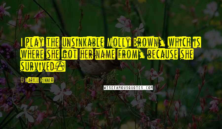 Marilu Henner Quotes: I play the unsinkable Molly Brown, which is where she got her name from, because she survived.