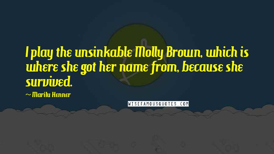 Marilu Henner Quotes: I play the unsinkable Molly Brown, which is where she got her name from, because she survived.