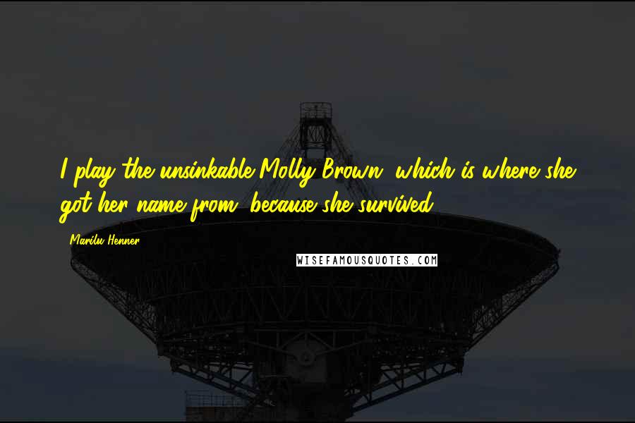 Marilu Henner Quotes: I play the unsinkable Molly Brown, which is where she got her name from, because she survived.