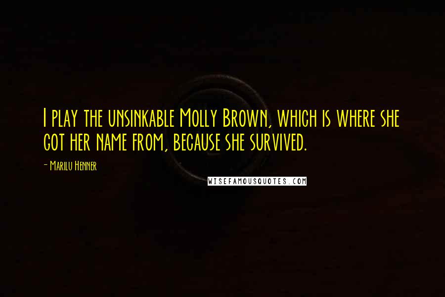 Marilu Henner Quotes: I play the unsinkable Molly Brown, which is where she got her name from, because she survived.