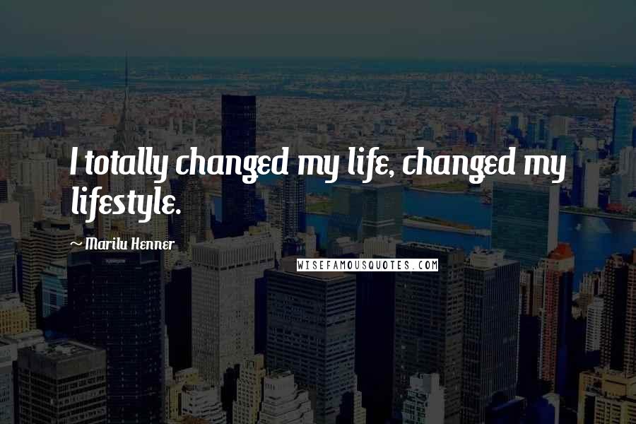 Marilu Henner Quotes: I totally changed my life, changed my lifestyle.