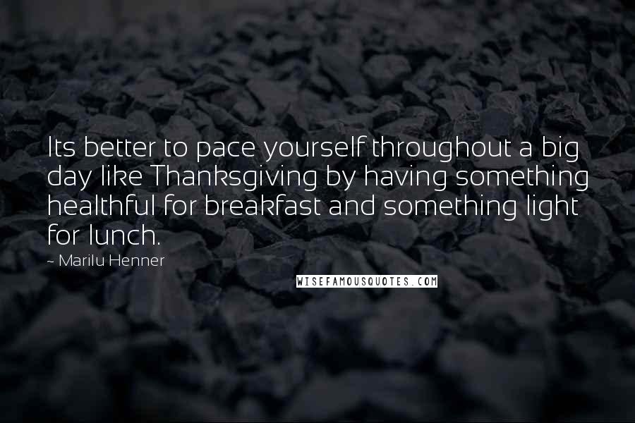 Marilu Henner Quotes: Its better to pace yourself throughout a big day like Thanksgiving by having something healthful for breakfast and something light for lunch.