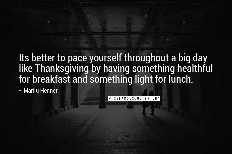 Marilu Henner Quotes: Its better to pace yourself throughout a big day like Thanksgiving by having something healthful for breakfast and something light for lunch.
