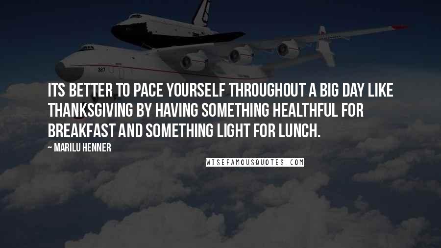 Marilu Henner Quotes: Its better to pace yourself throughout a big day like Thanksgiving by having something healthful for breakfast and something light for lunch.