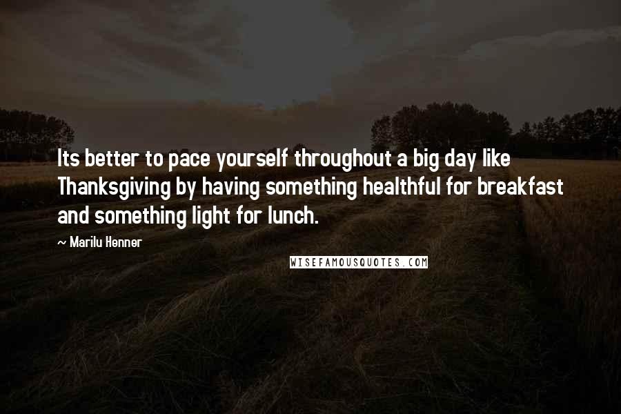 Marilu Henner Quotes: Its better to pace yourself throughout a big day like Thanksgiving by having something healthful for breakfast and something light for lunch.