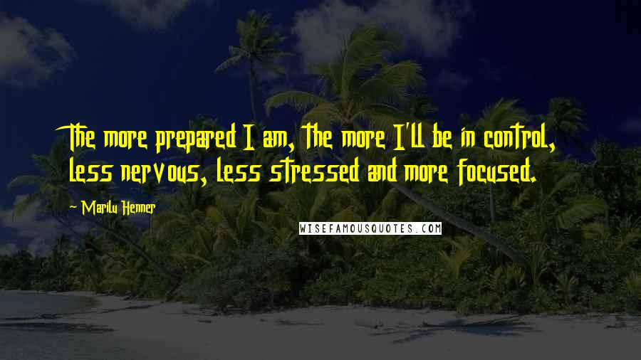Marilu Henner Quotes: The more prepared I am, the more I'll be in control, less nervous, less stressed and more focused.