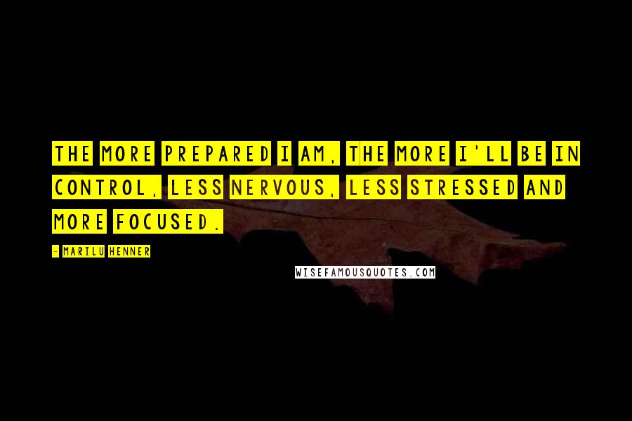 Marilu Henner Quotes: The more prepared I am, the more I'll be in control, less nervous, less stressed and more focused.