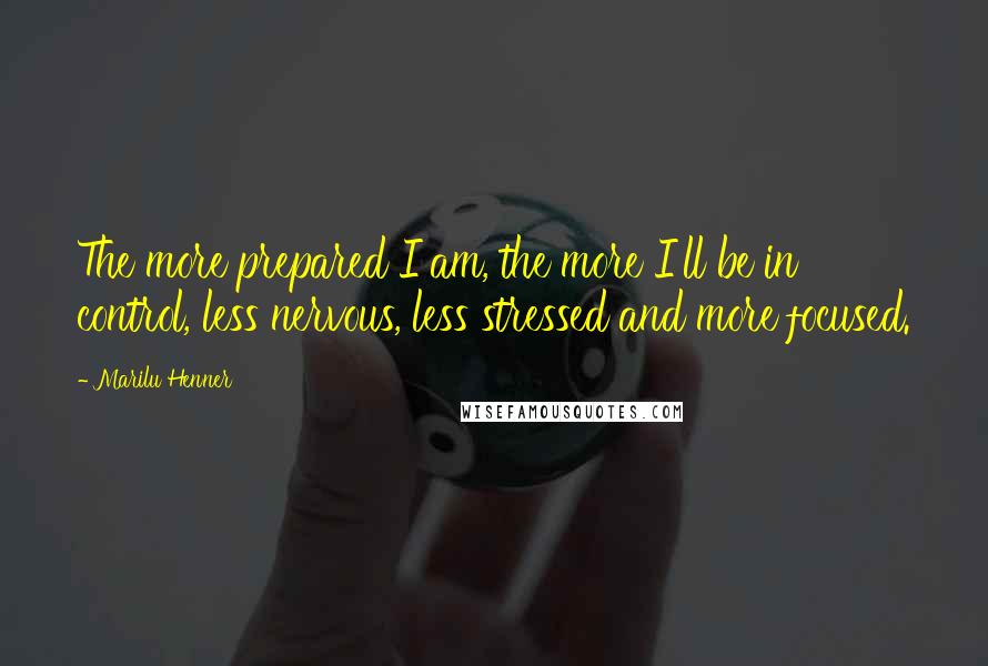 Marilu Henner Quotes: The more prepared I am, the more I'll be in control, less nervous, less stressed and more focused.