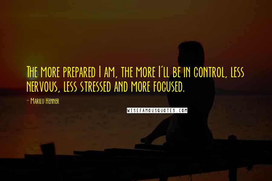 Marilu Henner Quotes: The more prepared I am, the more I'll be in control, less nervous, less stressed and more focused.