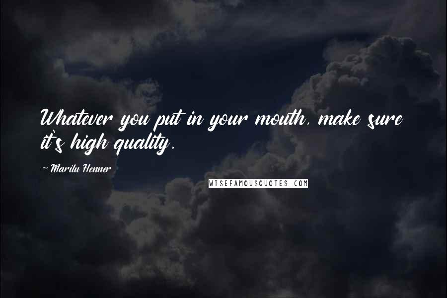 Marilu Henner Quotes: Whatever you put in your mouth, make sure it's high quality.