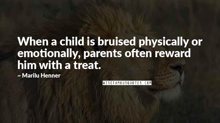 Marilu Henner Quotes: When a child is bruised physically or emotionally, parents often reward him with a treat.