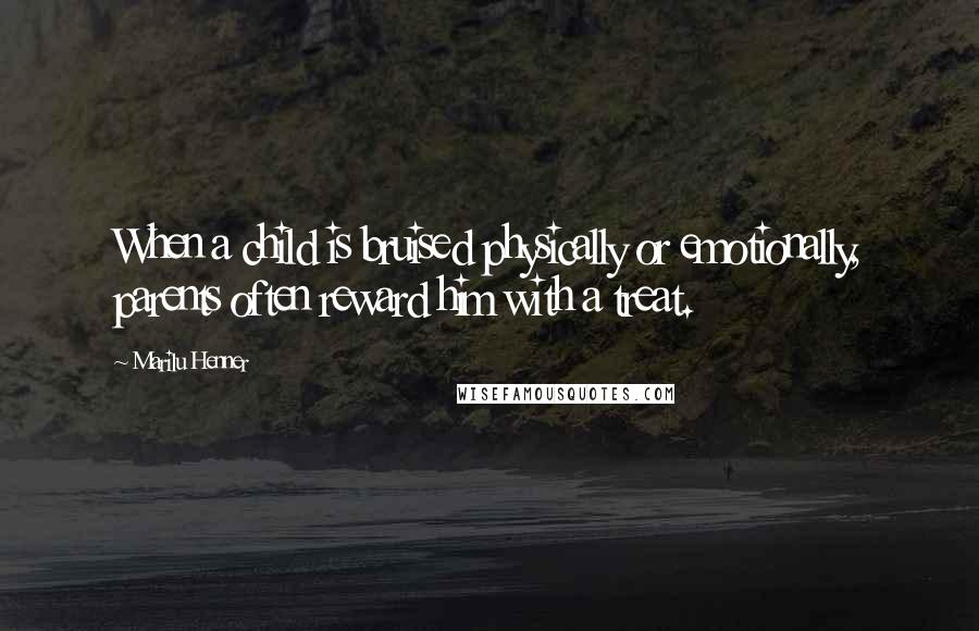 Marilu Henner Quotes: When a child is bruised physically or emotionally, parents often reward him with a treat.