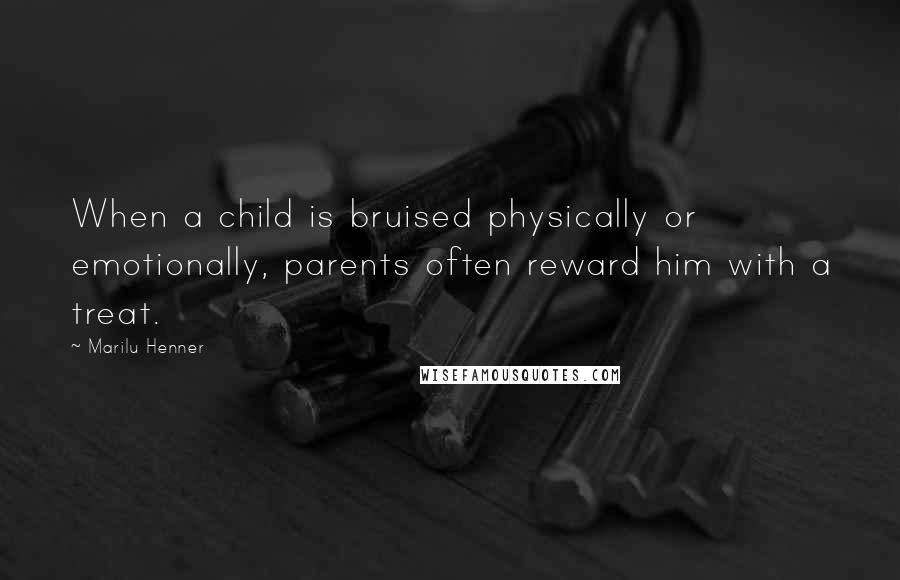 Marilu Henner Quotes: When a child is bruised physically or emotionally, parents often reward him with a treat.