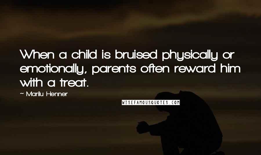 Marilu Henner Quotes: When a child is bruised physically or emotionally, parents often reward him with a treat.