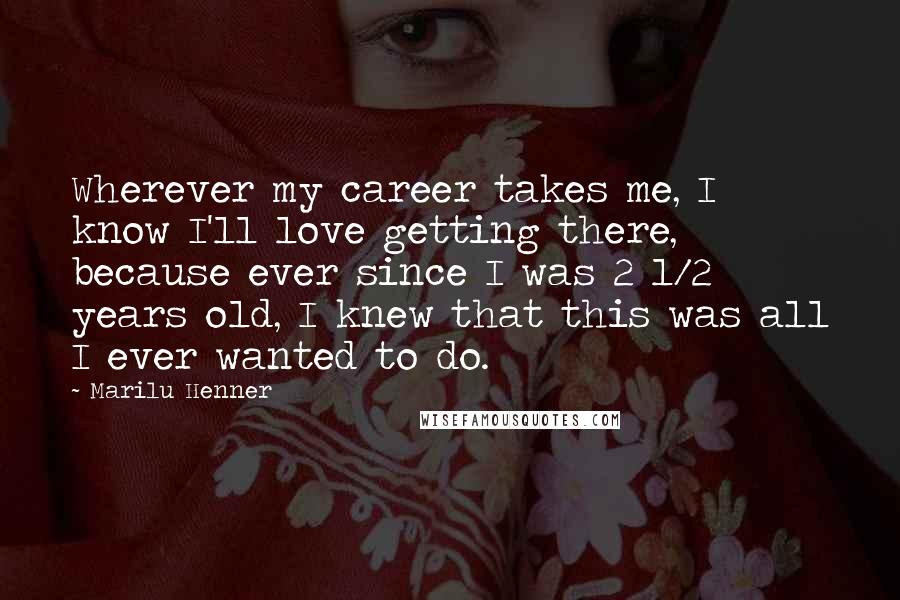 Marilu Henner Quotes: Wherever my career takes me, I know I'll love getting there, because ever since I was 2 1/2 years old, I knew that this was all I ever wanted to do.