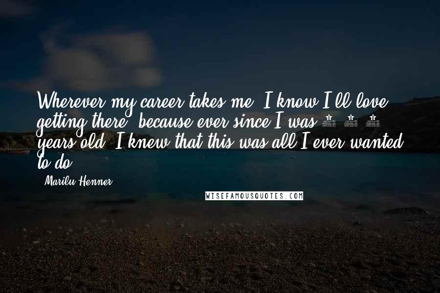 Marilu Henner Quotes: Wherever my career takes me, I know I'll love getting there, because ever since I was 2 1/2 years old, I knew that this was all I ever wanted to do.