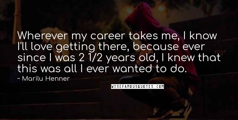 Marilu Henner Quotes: Wherever my career takes me, I know I'll love getting there, because ever since I was 2 1/2 years old, I knew that this was all I ever wanted to do.