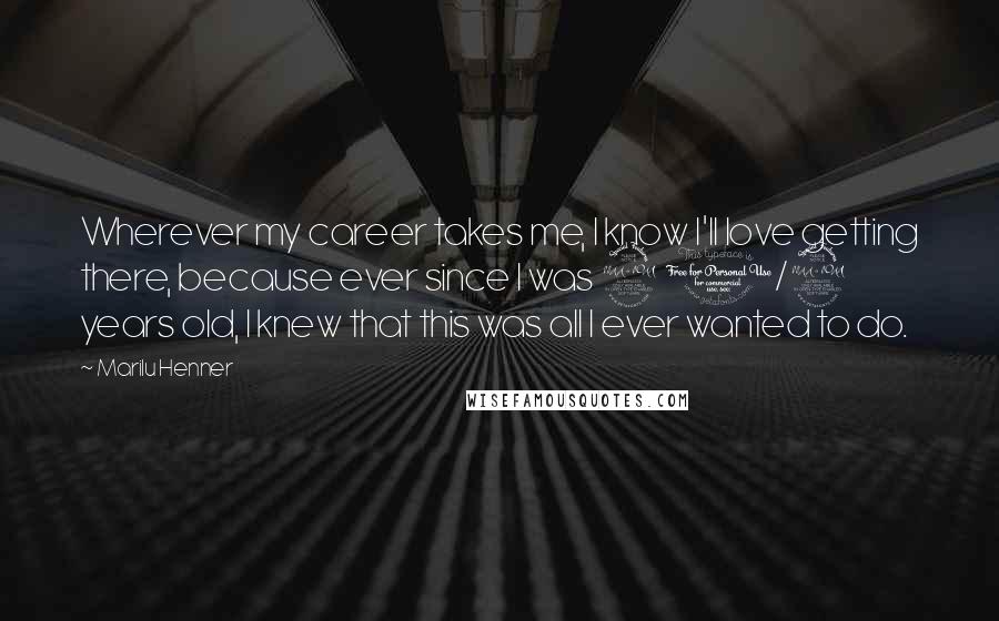Marilu Henner Quotes: Wherever my career takes me, I know I'll love getting there, because ever since I was 2 1/2 years old, I knew that this was all I ever wanted to do.