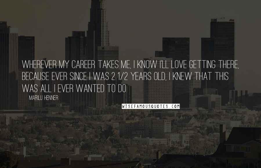 Marilu Henner Quotes: Wherever my career takes me, I know I'll love getting there, because ever since I was 2 1/2 years old, I knew that this was all I ever wanted to do.