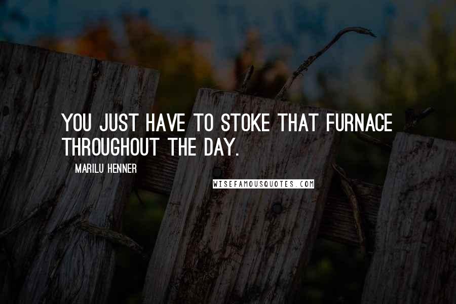 Marilu Henner Quotes: You just have to stoke that furnace throughout the day.