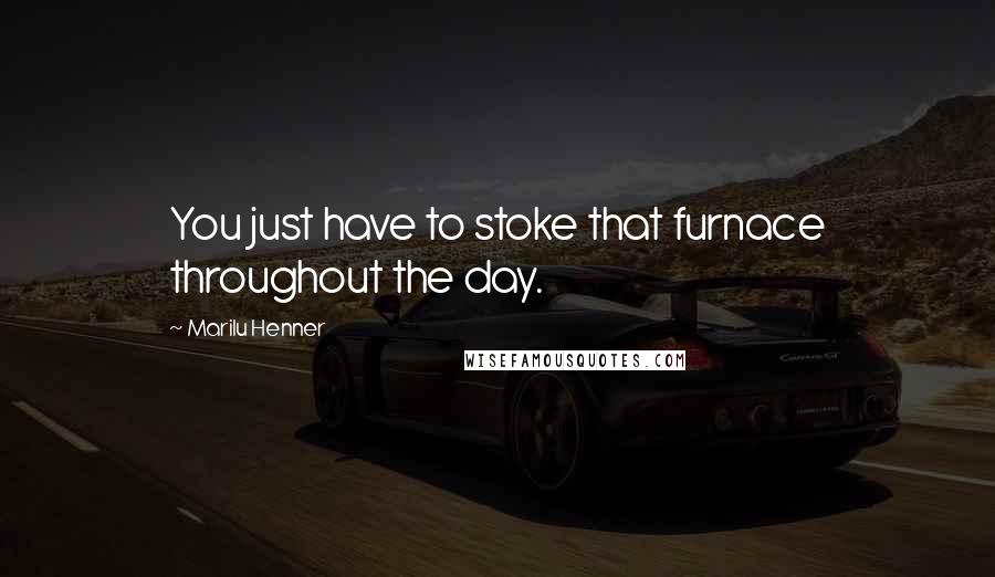 Marilu Henner Quotes: You just have to stoke that furnace throughout the day.