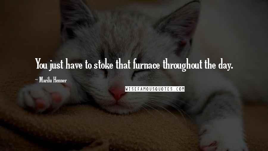 Marilu Henner Quotes: You just have to stoke that furnace throughout the day.