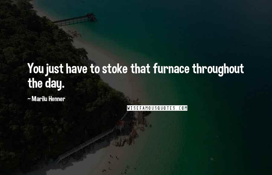 Marilu Henner Quotes: You just have to stoke that furnace throughout the day.