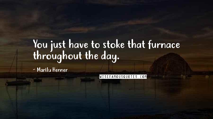 Marilu Henner Quotes: You just have to stoke that furnace throughout the day.