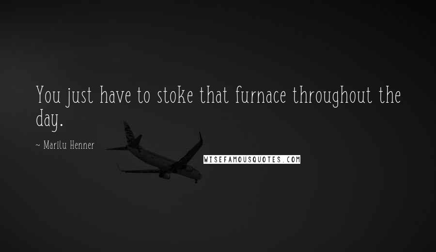 Marilu Henner Quotes: You just have to stoke that furnace throughout the day.