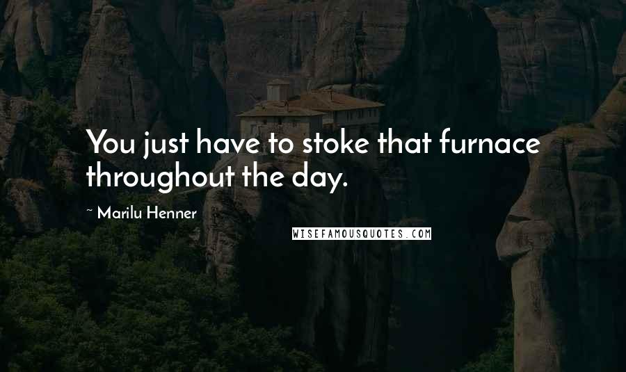 Marilu Henner Quotes: You just have to stoke that furnace throughout the day.