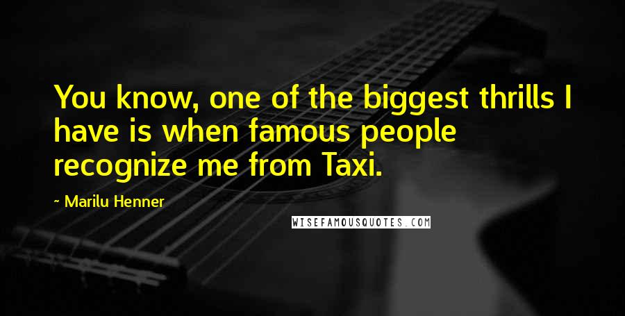Marilu Henner Quotes: You know, one of the biggest thrills I have is when famous people recognize me from Taxi.
