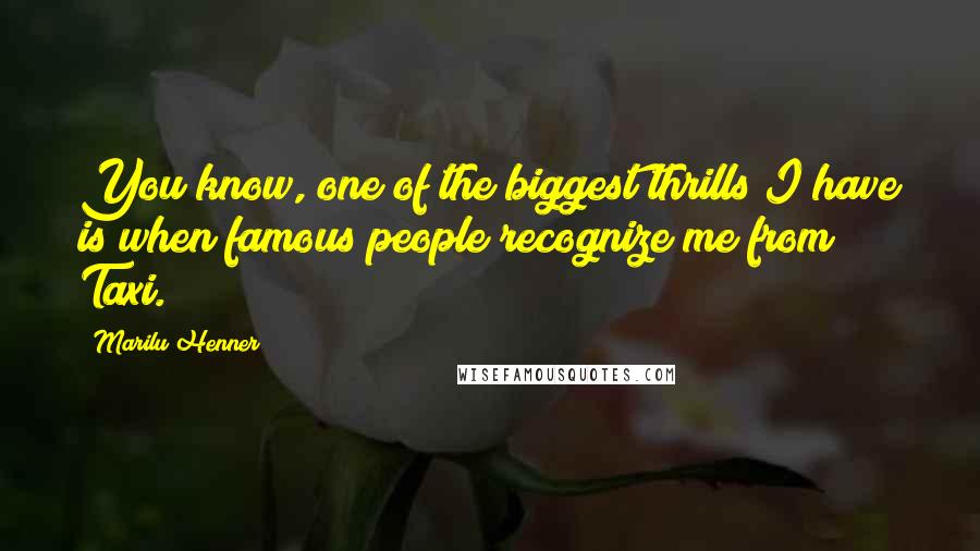 Marilu Henner Quotes: You know, one of the biggest thrills I have is when famous people recognize me from Taxi.