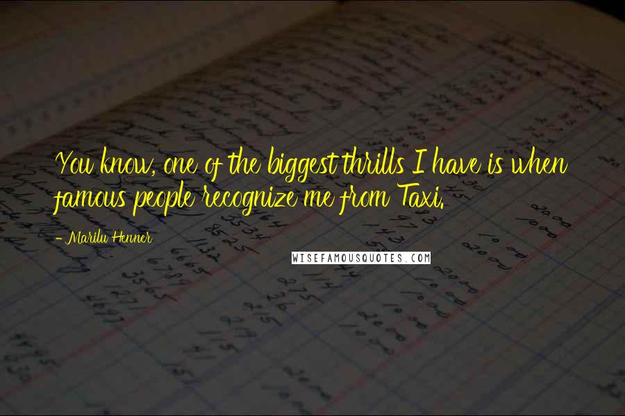 Marilu Henner Quotes: You know, one of the biggest thrills I have is when famous people recognize me from Taxi.