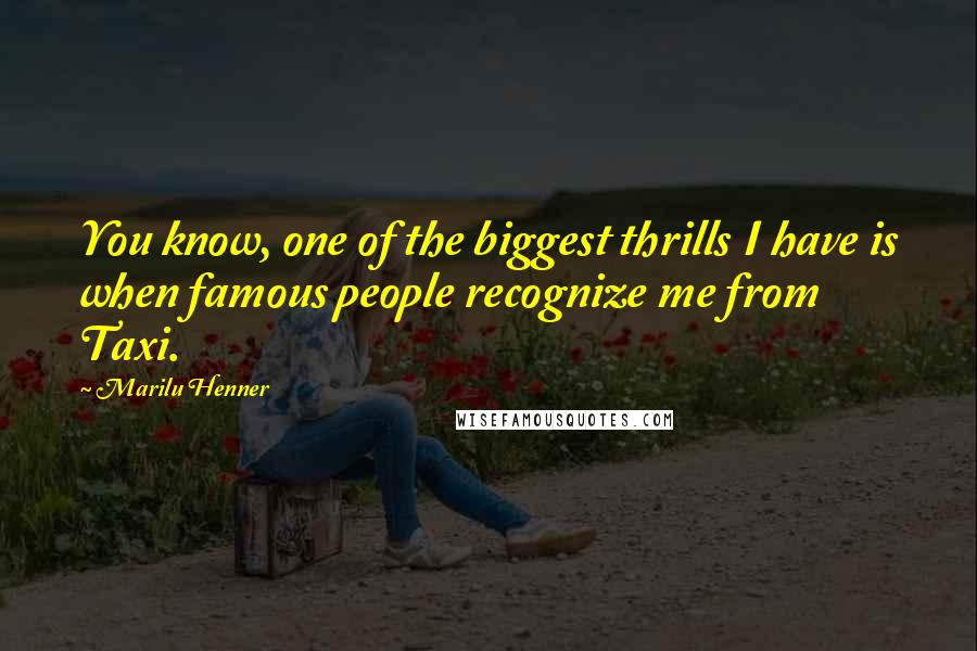 Marilu Henner Quotes: You know, one of the biggest thrills I have is when famous people recognize me from Taxi.