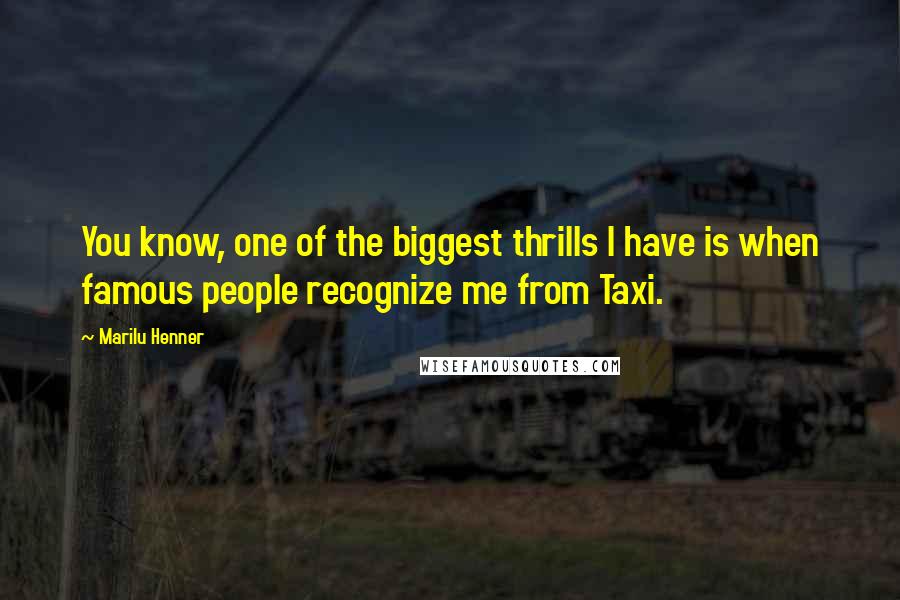 Marilu Henner Quotes: You know, one of the biggest thrills I have is when famous people recognize me from Taxi.