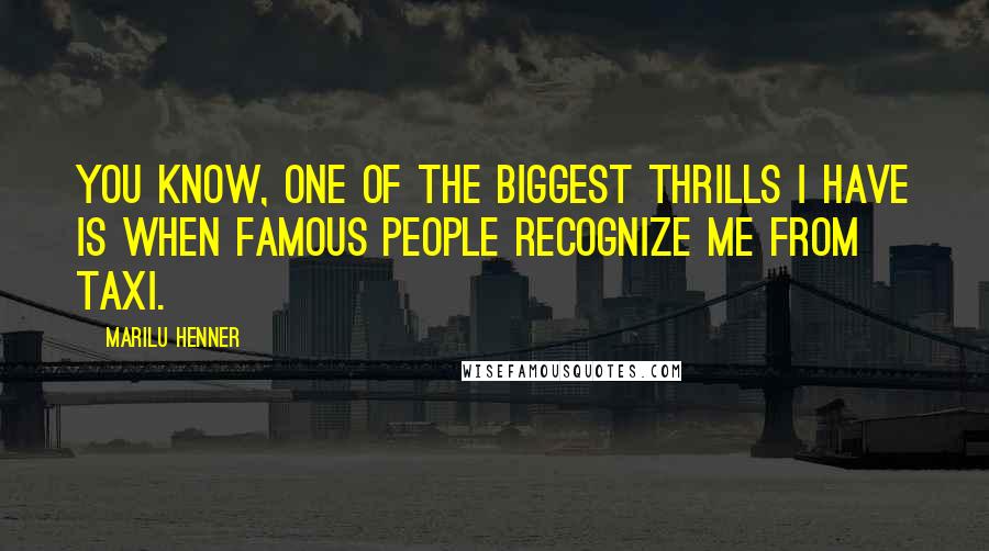 Marilu Henner Quotes: You know, one of the biggest thrills I have is when famous people recognize me from Taxi.