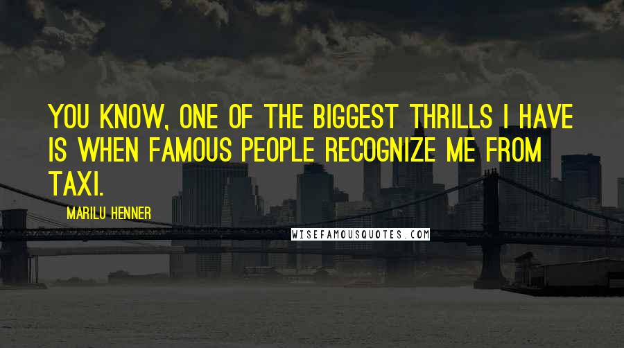 Marilu Henner Quotes: You know, one of the biggest thrills I have is when famous people recognize me from Taxi.