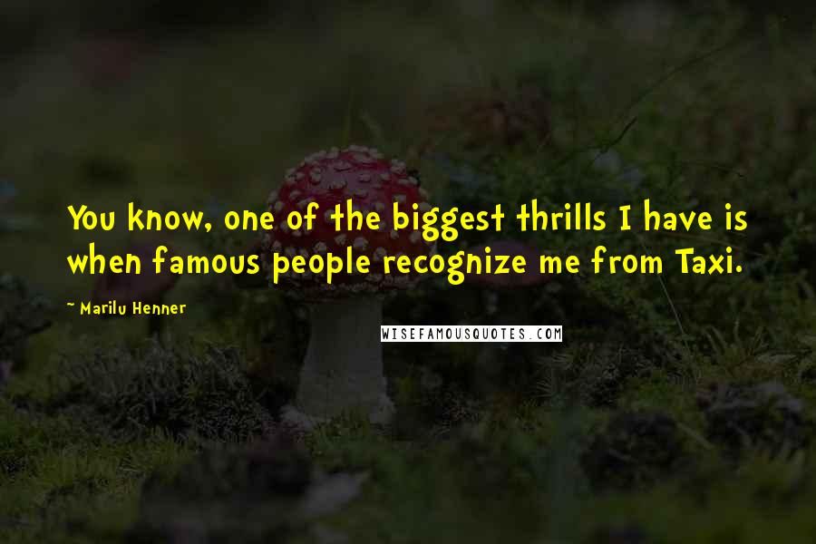 Marilu Henner Quotes: You know, one of the biggest thrills I have is when famous people recognize me from Taxi.