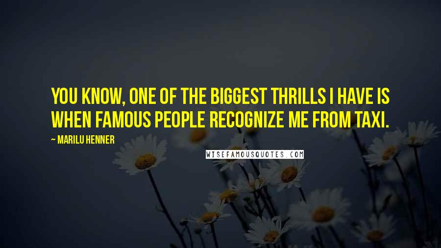 Marilu Henner Quotes: You know, one of the biggest thrills I have is when famous people recognize me from Taxi.