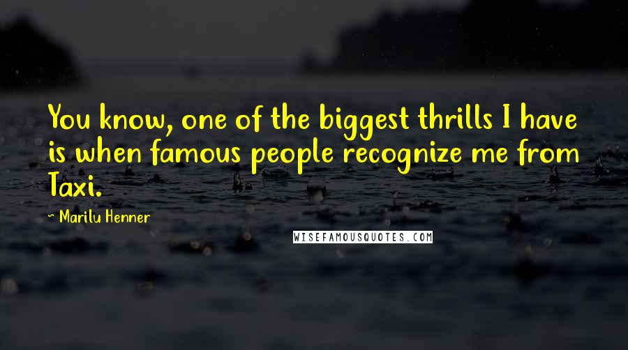 Marilu Henner Quotes: You know, one of the biggest thrills I have is when famous people recognize me from Taxi.