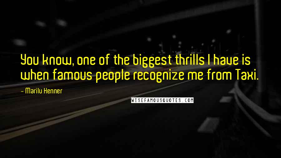 Marilu Henner Quotes: You know, one of the biggest thrills I have is when famous people recognize me from Taxi.