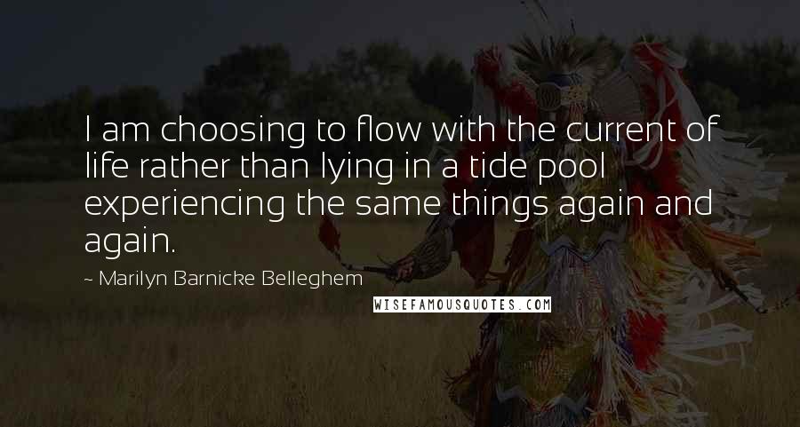 Marilyn Barnicke Belleghem Quotes: I am choosing to flow with the current of life rather than lying in a tide pool experiencing the same things again and again.