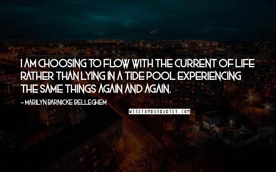 Marilyn Barnicke Belleghem Quotes: I am choosing to flow with the current of life rather than lying in a tide pool experiencing the same things again and again.